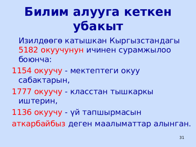 Билим алууга кеткен убакыт  Изилдөөгө катышкан Кыргызстандагы 5182 окуучунун ичинен сурамжылоо боюнча: 1154 окуучу - мектептеги окуу сабактарын, 1777 окуучу - класстан тышкаркы иштерин, 1136 окуучу - үй тапшырмасын аткарбайбыз деген маалыматтар алынган.  ЦООМО  