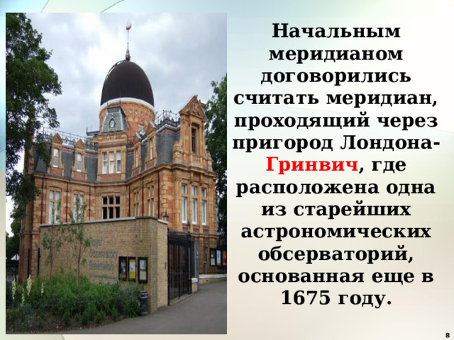 Начальным меридианом договорились считать меридиан, проходящий через пригород Лондона- Гринвич , где расположена одна из старейших астрономических обсерваторий, основанная еще в 1675 году.   