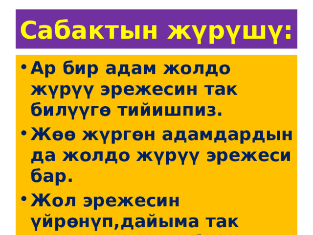 Сабактын жүрүшү: Ар бир адам жолдо жүрүү эрежесин так билүүгө тийишпиз. Жөө жүргөн адамдардын да жолдо жүрүү эрежеси бар. Жол эрежесин үйрөнүп,дайыма так сактоо милдетибиз. 