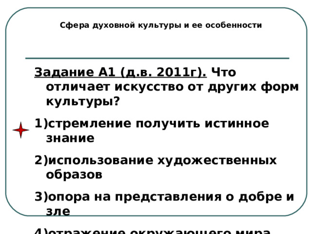 Сфера духовной культуры и ее особенности Задание А1 (д.в. 2011г). Что отличает искусство от других форм культуры? стремление получить истинное знание использование художественных образов опора на представления о добре и зле отражение окружающего мира 