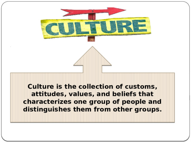 Culture is the collection of customs, attitudes, values, and beliefs that characterizes one group of people and distinguishes them from other groups. 