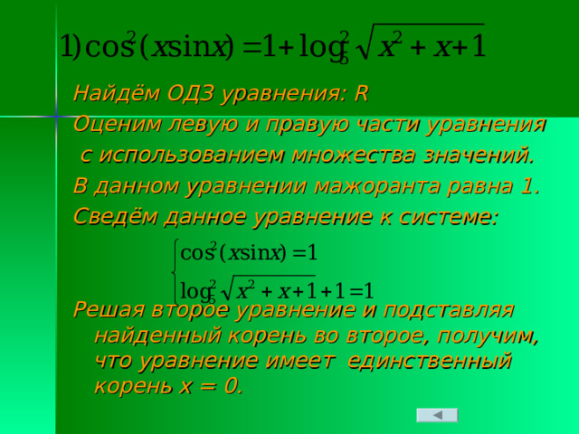 Найдём ОДЗ уравнения: R Оценим левую и правую части уравнения  с использованием множества значений. В данном уравнении мажоранта равна 1. Сведём данное уравнение к системе:   Решая второе уравнение и подставляя найденный корень во второе, получим, что уравнение имеет единственный корень х = 0.  