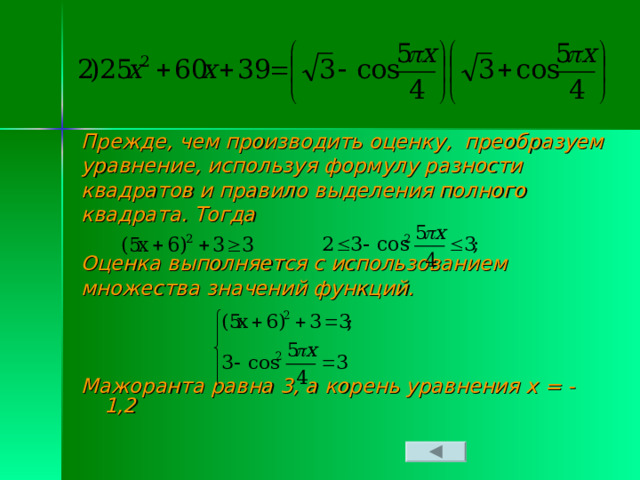 Прежде, чем производить оценку, преобразуем уравнение, используя формулу разности квадратов и правило выделения полного квадрата. Тогда  Оценка выполняется с использованием множества значений функций.    Мажоранта равна 3, а корень уравнения х = -1,2  