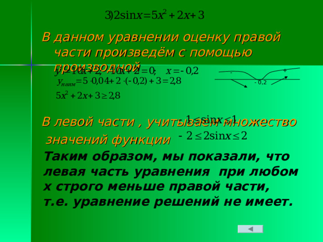 В данном уравнении оценку правой части произведём с помощью производной   В левой части , учитываем множество  значений функции   + - - 0,2 Таким образом, мы показали, что левая часть уравнения при любом х строго меньше правой части, т.е. уравнение решений не имеет. 