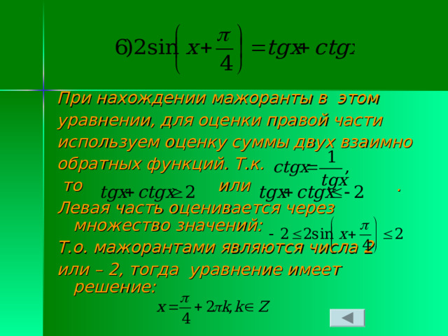 При нахождении мажоранты в этом уравнении, для оценки правой части используем оценку суммы двух взаимно обратных функций. Т.к.  то или . Левая часть оценивается через множество значений: Т.о. мажорантами являются числа 2 или – 2, тогда уравнение имеет решение: 