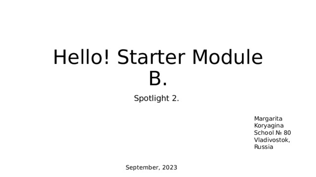 Hello! Starter Module B. Spotlight 2. Margarita Koryagina School № 80 Vladivostok, Russia September, 2023 