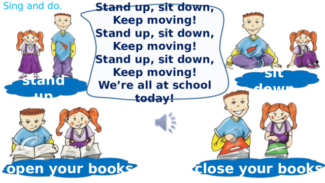 Sing and do. Stand up, sit down, Keep moving! Stand up, sit down, Keep moving! Stand up, sit down, Keep moving! We’re all at school today! sit down stand up close your books open your books 