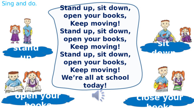Sing and do. Stand up, sit down, open your books, Keep moving! Stand up, sit down, open your books, Keep moving! Stand up, sit down, open your books, Keep moving! We’re all at school today! sit down stand up open your books close your books 