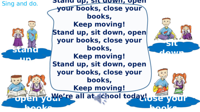Sing and do. Stand up, sit down, open your books, close your books, Keep moving! Stand up, sit down, open your books, close your books, Keep moving! Stand up, sit down, open your books, close your books, Keep moving! We’re all at school today! sit down stand up close your books open your books 