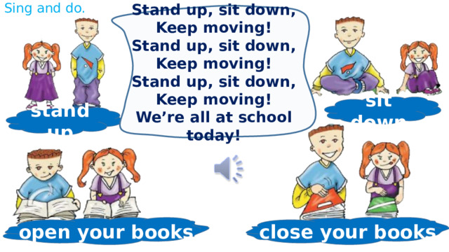Sing and do. Stand up, sit down, Keep moving! Stand up, sit down, Keep moving! Stand up, sit down, Keep moving! We’re all at school today! sit down stand up close your books open your books 