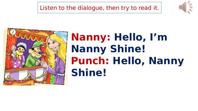 Listen to the dialogue, then try to read it. Nanny: Hello, I’m Nanny Shine! Punch: Hello, Nanny Shine! 