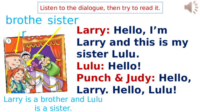 Listen to the dialogue, then try to read it. sister brother Larry: Hello, I’m Larry and this is my sister Lulu. Lulu: Hello! Punch & Judy: Hello, Larry. Hello, Lulu! Larry is a brother and Lulu is a sister. 