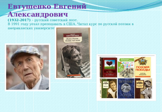 Евтушенко Евгений Александрович  (1932-2017)  – русский советский поэт.  В 1991 году уехал преподавать в США. Читал курс по русской поэзии в американских университетах.      