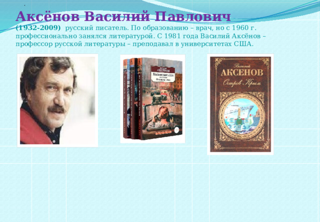 . Аксёнов Василий Павлович  (1932-2009)   русский писатель. По образованию – врач, но с 1960 г. профессионально занялся литературой. С 1981 года Василий Аксёнов – профессор русской литературы – преподавал в университетах США.  