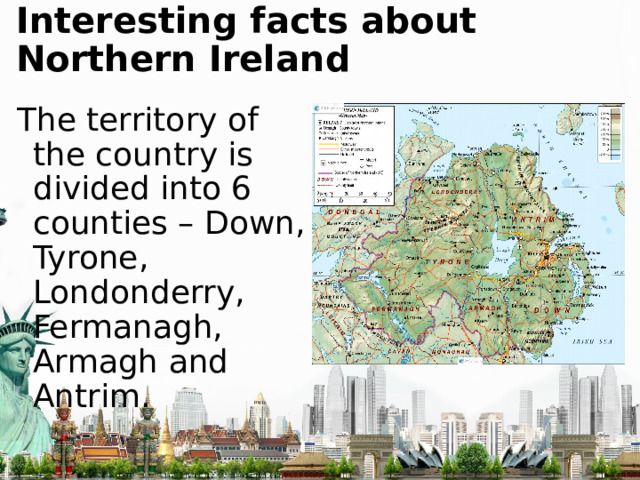 Interesting facts about Northern Ireland The territory of the country is divided into 6 counties – Down, Tyrone, Londonderry, Fermanagh, Armagh and Antrim. 