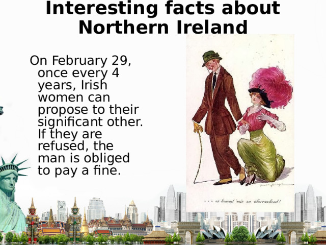 Interesting facts about Northern Ireland On February 29, once every 4 years, Irish women can propose to their significant other. If they are refused, the man is obliged to pay a fine. 