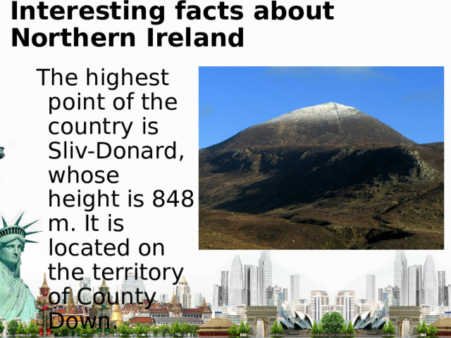 Interesting facts about Northern Ireland The highest point of the country is Sliv-Donard, whose height is 848 m. It is located on the territory of County Down. 