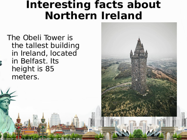 Interesting facts about Northern Ireland The Obeli Tower is the tallest building in Ireland, located in Belfast. Its height is 85 meters. 