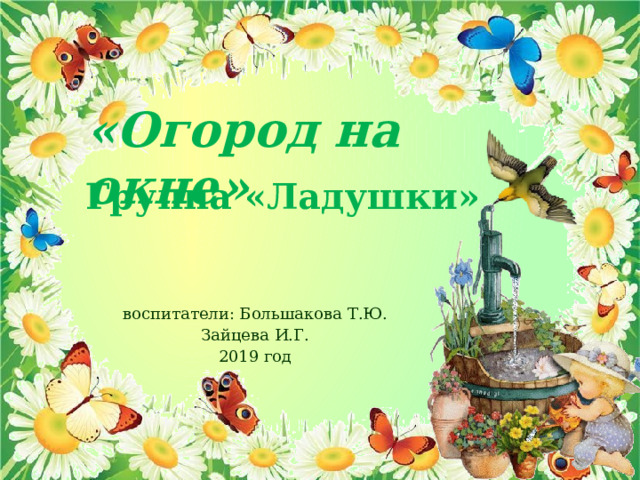 «Огород на окне» Группа «Ладушки» воспитатели: Большакова Т.Ю. Зайцева И.Г. 2019 год 