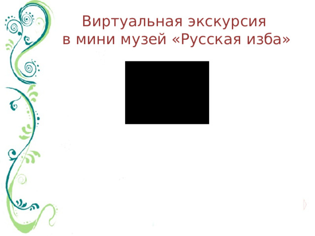 Виртуальная экскурсия  в мини музей «Русская изба» 
