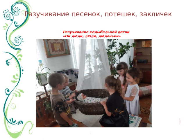 Разучивание песенок, потешек, закличек Разучивание колыбельной песни  «Ой люли, люли, люленьки» 