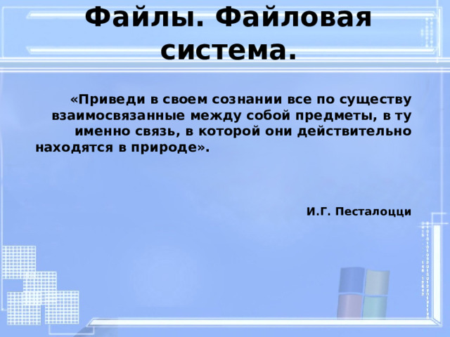 Файлы. Файловая система. «Приведи в своем сознании все по существу взаимосвязанные между собой предметы, в ту именно связь, в которой они действительно находятся в природе».  И.Г. Песталоцци   