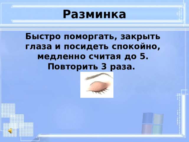 Разминка Быстро поморгать, закрыть глаза и посидеть спокойно, медленно считая до 5. Повторить 3 раза. 