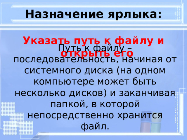 Назначение ярлыка: Указать путь к файлу и открыть его Путь к файлу – последовательность, начиная от системного диска ( на одном компьютере может быть  несколько дисков ) и заканчивая папкой, в которой непосредственно хранится файл. 