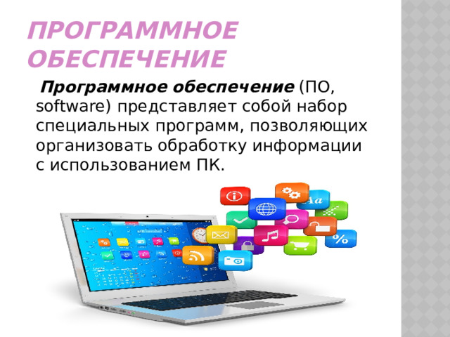 Программное обеспечение  Программное обеспечение  (ПО, software) представляет собой набор специальных программ, позволяющих организовать обработку информации с использованием ПК. 