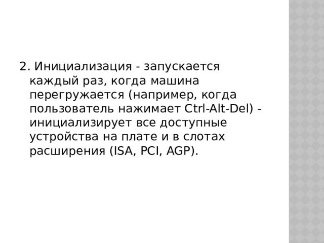 2. Инициализация - запускается каждый раз, когда машина перегружается (например, когда пользователь нажимает Ctrl-Alt-Del) - инициализирует все доступные устройства на плате и в слотах расширения (ISA, PCI, AGP). 