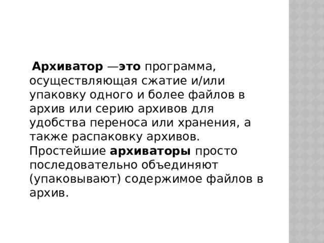  Архиватор  — это  программа, осуществляющая сжатие и/или упаковку одного и более файлов в архив или серию архивов для удобства переноса или хранения, а также распаковку архивов. Простейшие архиваторы  просто последовательно объединяют (упаковывают) содержимое файлов в архив. 