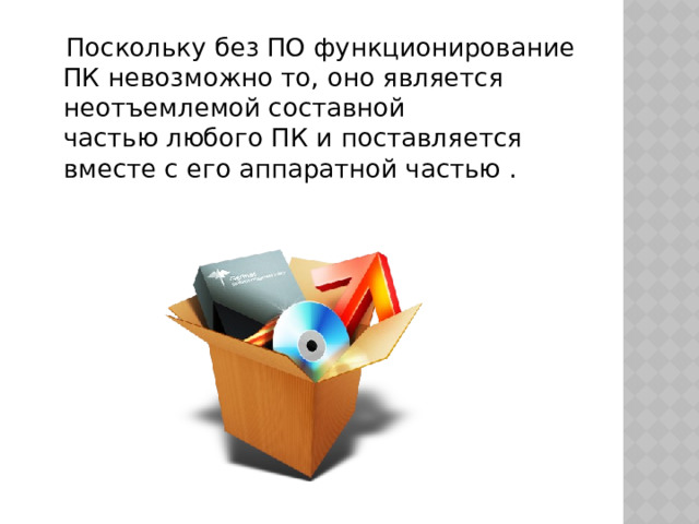  Поскольку без ПО функционирование ПК невозможно то, оно является неотъемлемой составной частью любого ПК и поставляется вместе с его аппаратной частью . 