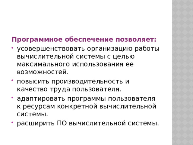 Программное обеспечение позволяет: усовершенствовать организацию работы вычислительной системы с целью максимального использования ее возможностей. повысить производительность и качество труда пользователя. адаптировать программы пользователя к ресурсам конкретной вычислительной системы. расширить ПО вычислительной системы. 