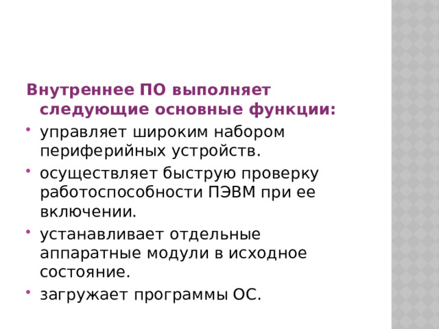 Внутреннее ПО выполняет следующие основные функции: управляет широким набором периферийных устройств. осуществляет быструю проверку работоспособности ПЭВМ при ее включении. устанавливает отдельные аппаратные модули в исходное состояние. загружает программы ОС. 