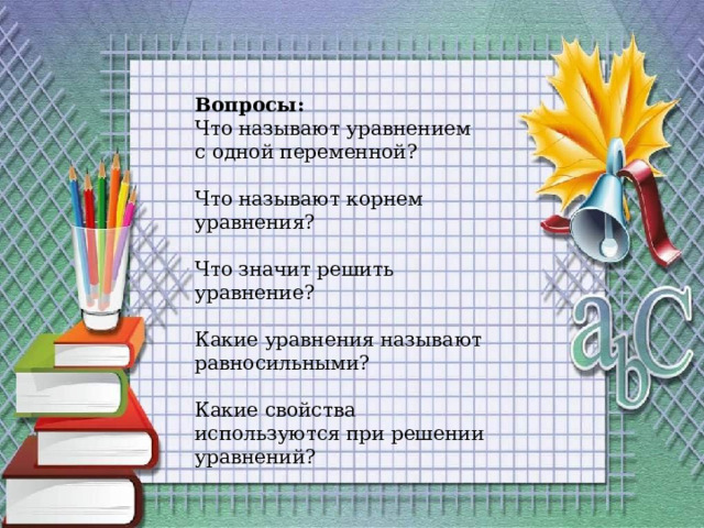 Вопросы: Что называют уравнением с одной переменной? Что называют корнем уравнения? Что значит решить уравнение? Какие уравнения называют равносильными? Какие свойства используются при решении уравнений? 