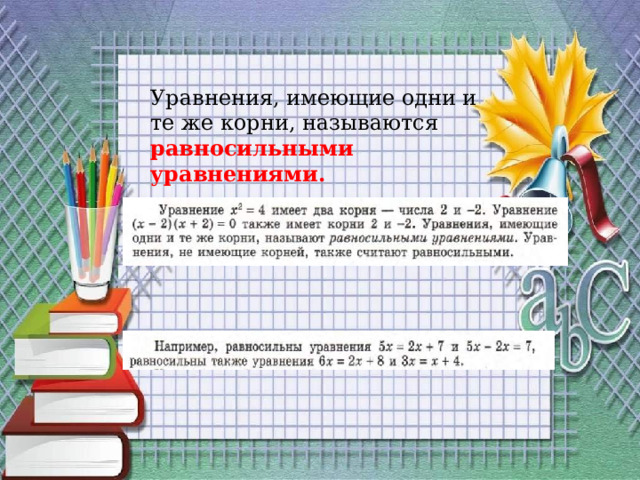 Уравнения, имеющие одни и те же корни, называются равносильными уравнениями. 