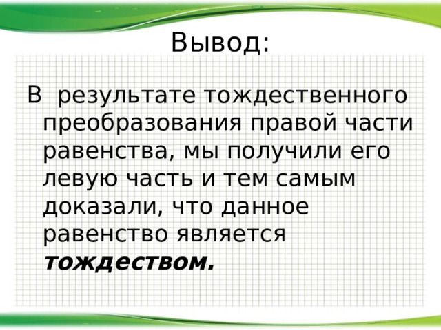 Вывод: В результате тождественного преобразования правой части равенства, мы получили его левую часть и тем самым доказали, что данное равенство является тождеством.  