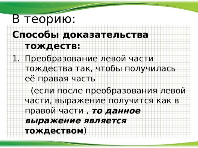 В теорию: Способы доказательства тождеств: Преобразование левой части тождества так, чтобы получилась её правая часть  (если после преобразования левой части, выражение получится как в правой части , то данное выражение является  тождеством ) 