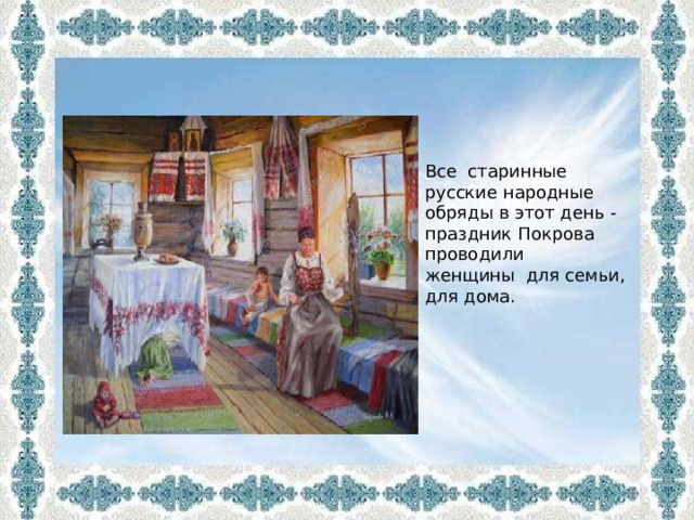 Все старинные русские народные обряды в этот день -праздник Покрова проводили женщины для семьи, для дома. 