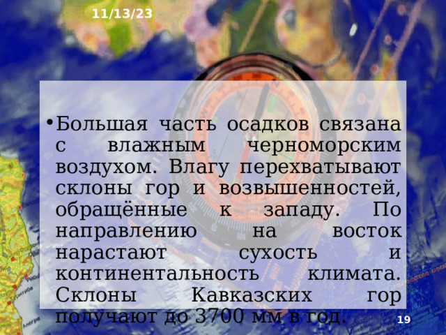 11/13/23 11. Климат Движение воздушных масс и их трансформация на территории района очень сложны. Большой Кавказ – природный рубеж между умеренным и субтропиче­ским климатическими поясами. Зимой с востока в сторону Предкав­казья направляются потоки сухого холодного воздуха, сформированного в Азиатском антициклоне. Смена воздушных масс создаёт большую изменчивость и разнообразие погод.  
