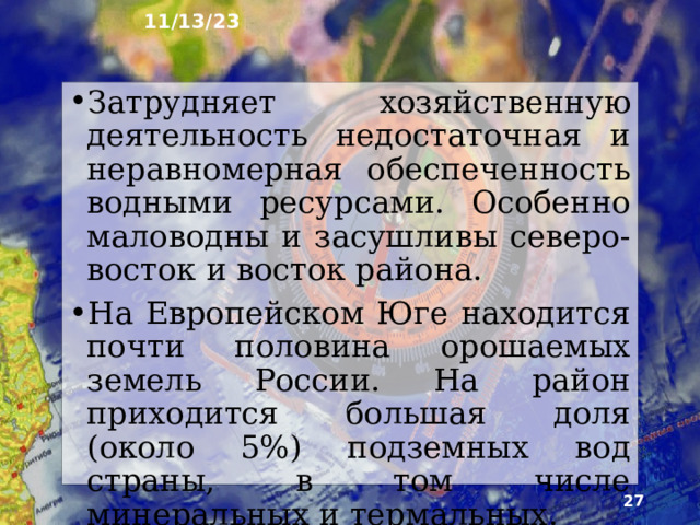 11/13/23 16. Природные ресурсы Главное природное богатство Европейского Юга – агроклиматические ресурсы. Сельскохозяйственных угодий здесь много, ⅔ которых – пашня. Обилие тепла, плодородные земли, горные и степные пастбища обеспечивают району роль крупнейшего производителя разнообразной сельскохозяйственной продукции.  