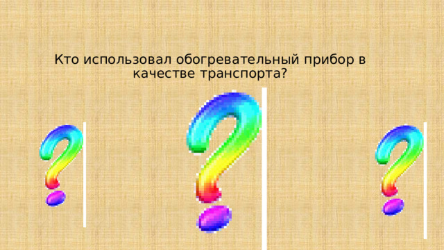 Кто использовал обогревательный прибор в качестве транспорта?   