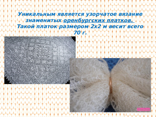 Уникальным является узорчатое вязание знаменитых оренбургских платков. Такой платок размером 2х2 м весит всего 70 г. 