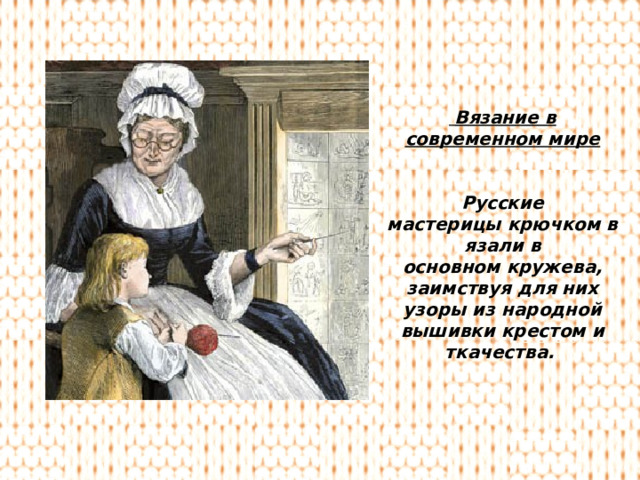  Вязание в современном мире   Русские мастерицы крючком вязали в основном кружева, заимствуя для них узоры из народной вышивки крестом и ткачества.  