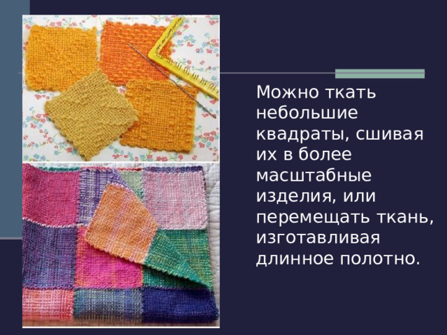  Можно ткать небольшие квадраты, сшивая их в более масштабные изделия, или перемещать ткань, изготавливая длинное полотно. 