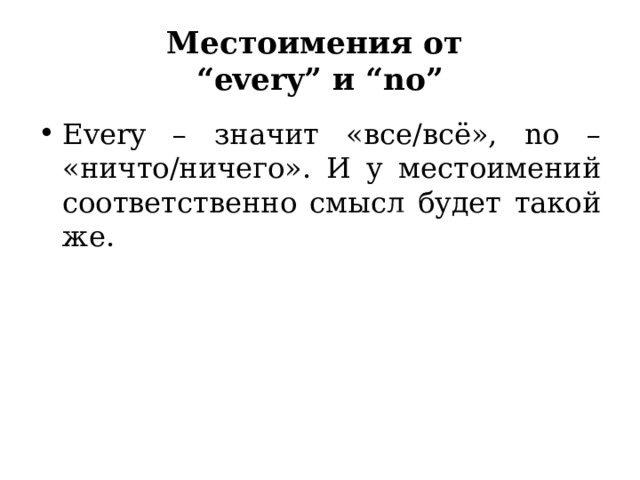 Местоимения от  “every” и “no” Every – значит «все/всё», no – «ничто/ничего». И у местоимений соответственно смысл будет такой же. Тут все просто. Только запомните, что no one пишется отдельно, так как в английском языке две гласных о не могут состыковаться таким образом (иначе получится звук «у»).  