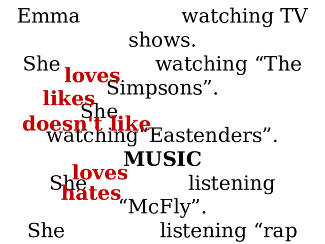 About Emma  TV  Emma watching TV shows.  She watching “The Simpsons”.  She watching“Eastenders”.  MUSIC  She listening “McFly”.  She listening “rap music”.   loves likes doesn't like loves hates 