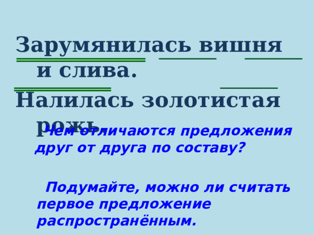Зарумянилась вишня и слива. Налилась золотистая рожь.  Чем отличаются предложения друг от друга по составу?   Подумайте, можно ли считать первое предложение распространённым.  