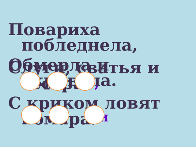 Повариха побледнела, Обмерла и окривела. Слуги, сватья и сестра С криком ловят комара.  , ,  , и  