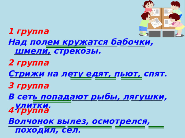 1 группа Над полем кружатся бабочки, шмели, стрекозы.   2 группа Стрижи на лету едят, пьют, спят.    3 группа В сеть попадают рыбы, лягушки, улитки.    4 группа Волчонок вылез, осмотрелся, походил, сел.   